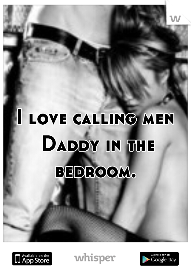 I love calling men Daddy in the bedroom. 