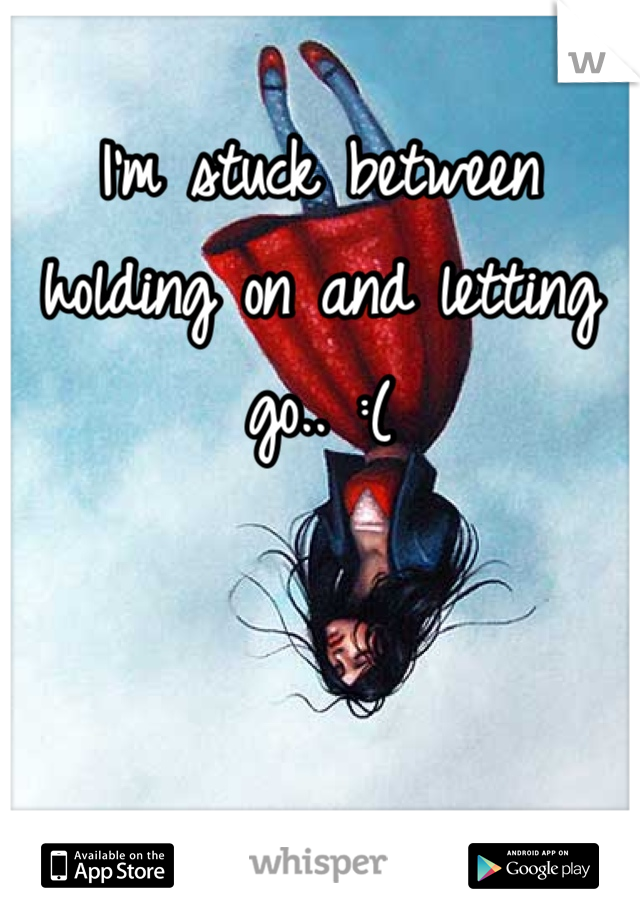 I'm stuck between holding on and letting go.. :(
