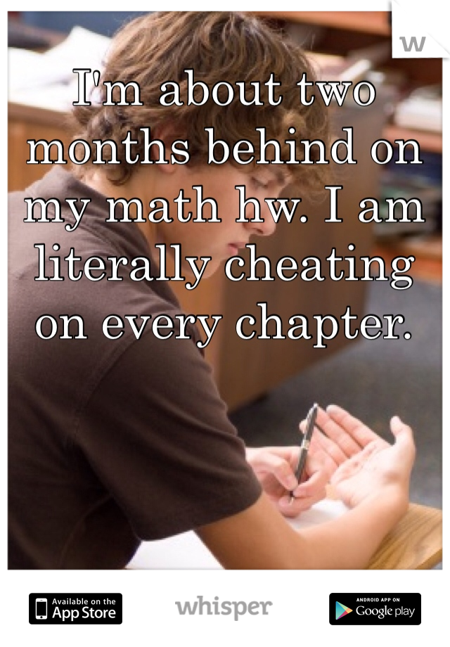 I'm about two months behind on my math hw. I am literally cheating on every chapter. 