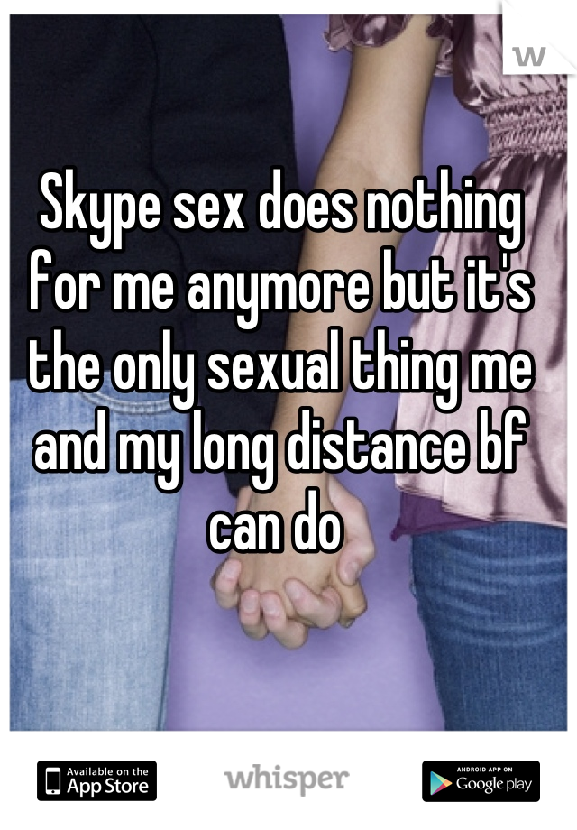 Skype sex does nothing for me anymore but it's the only sexual thing me and my long distance bf can do 