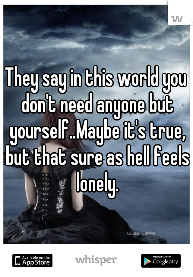 They say in this world you don't need anyone but yourself..Maybe it's true, but that sure as hell feels lonely.