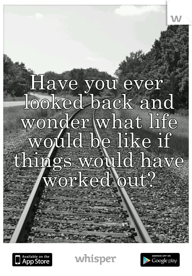 Have you ever looked back and wonder what life would be like if things would have worked out?