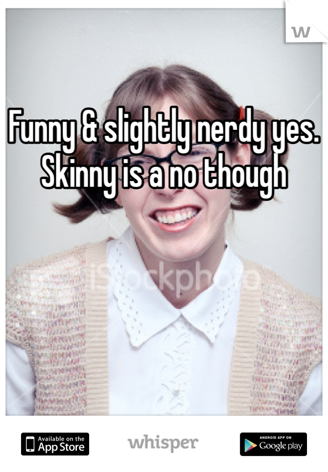 Funny & slightly nerdy yes. Skinny is a no though 