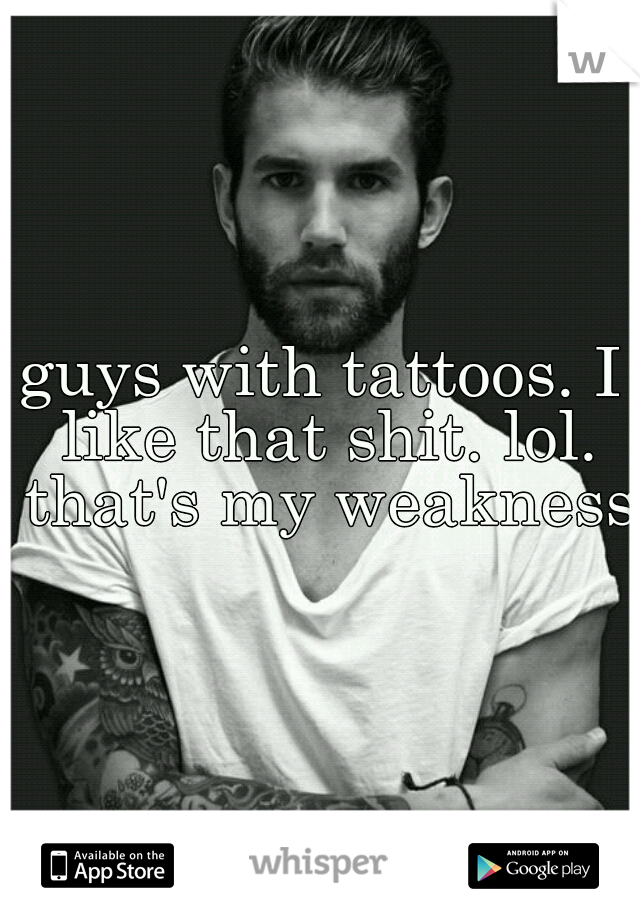 guys with tattoos. I like that shit. lol. that's my weakness.