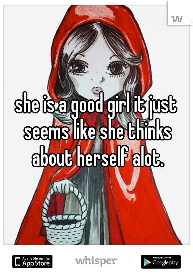 she is a good girl it just seems like she thinks about herself alot.