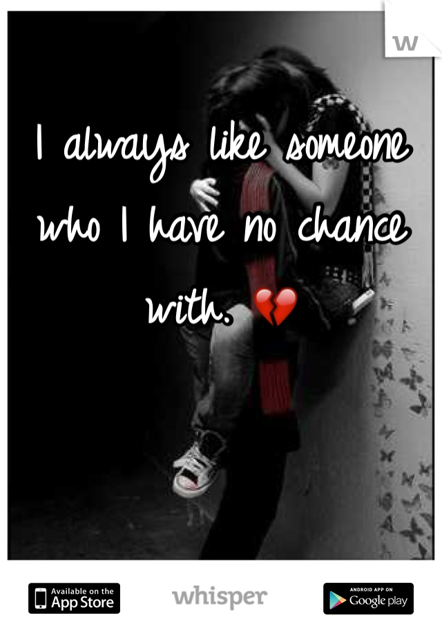 I always like someone who I have no chance with. 💔