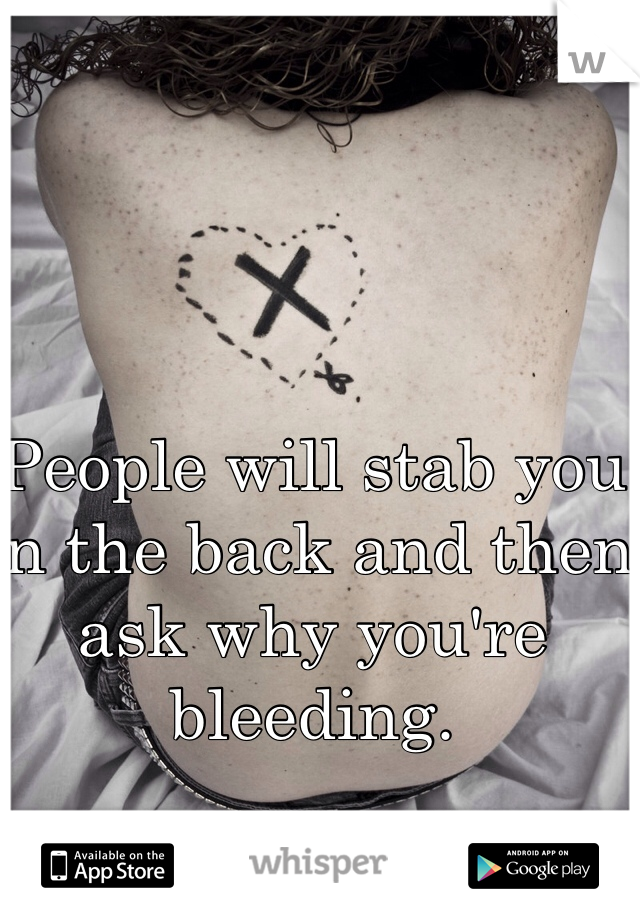 People will stab you in the back and then ask why you're bleeding. 