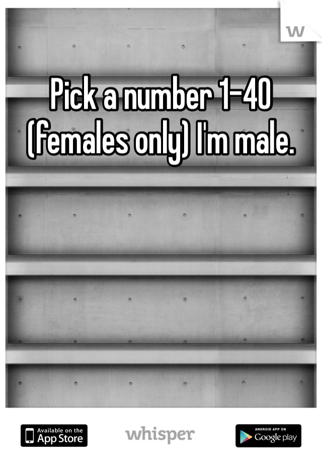 Pick a number 1-40 (females only) I'm male.