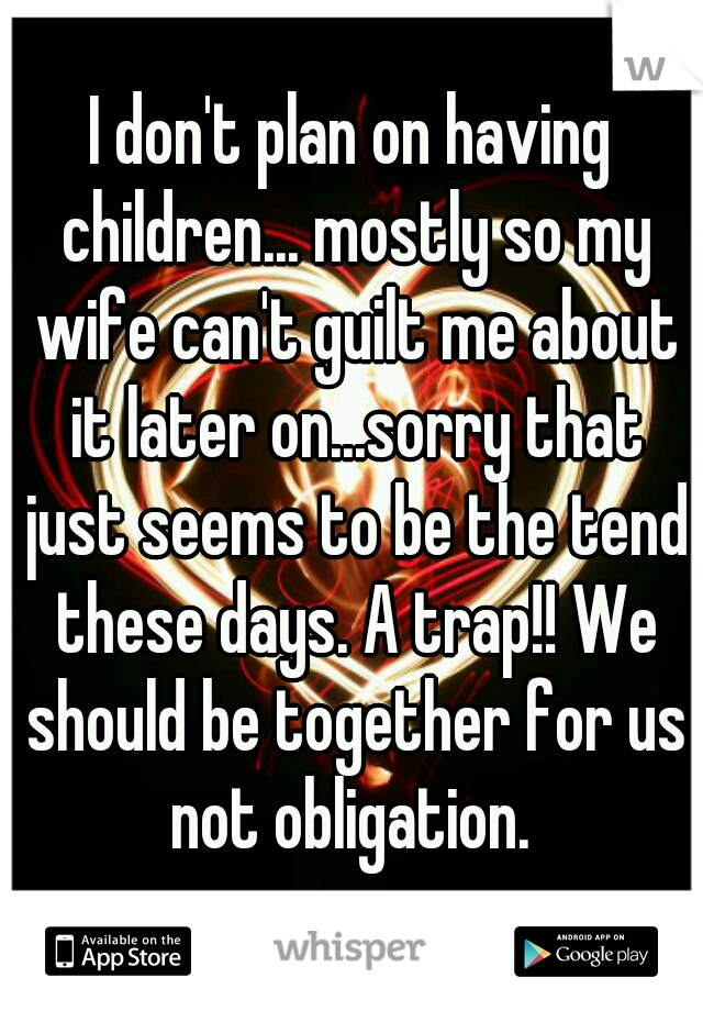 I don't plan on having children... mostly so my wife can't guilt me about it later on...sorry that just seems to be the tend these days. A trap!! We should be together for us not obligation. 