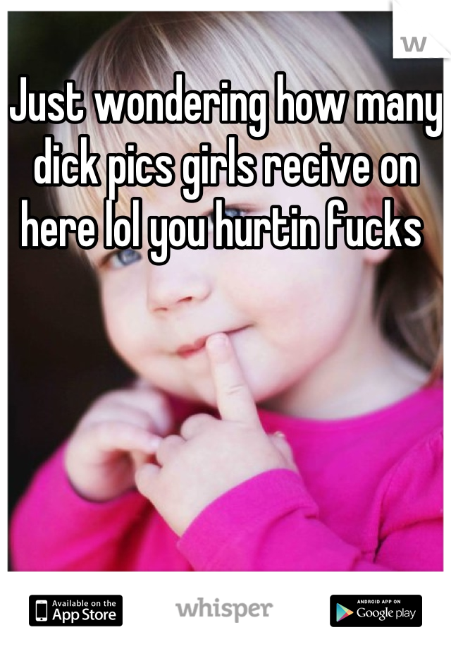 Just wondering how many dick pics girls recive on here lol you hurtin fucks 