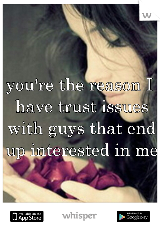 you're the reason I have trust issues with guys that end up interested in me 