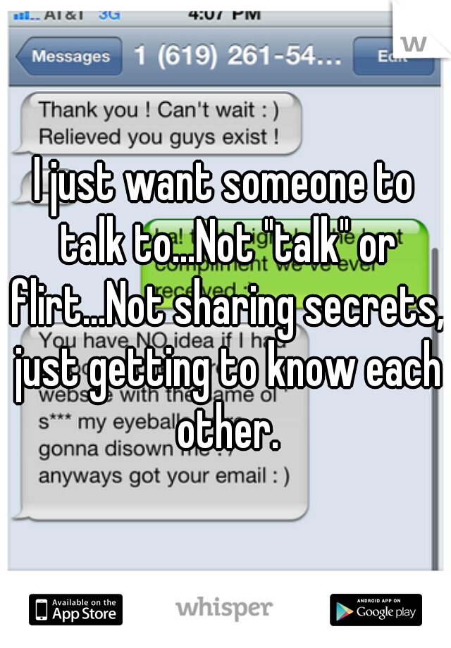 I just want someone to talk to...Not "talk" or flirt...Not sharing secrets, just getting to know each other.