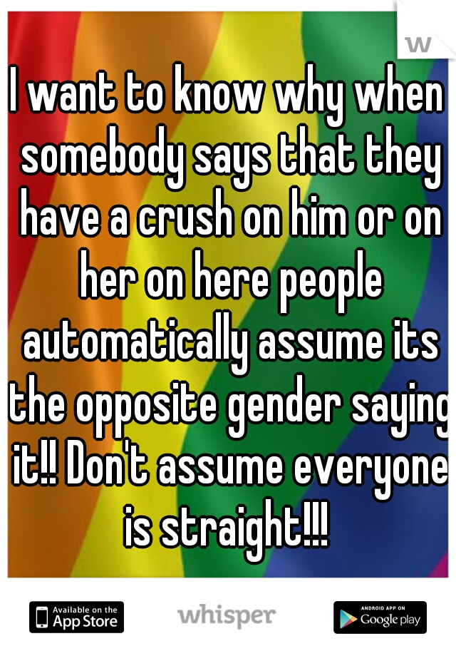 I want to know why when somebody says that they have a crush on him or on her on here people automatically assume its the opposite gender saying it!! Don't assume everyone is straight!!! 