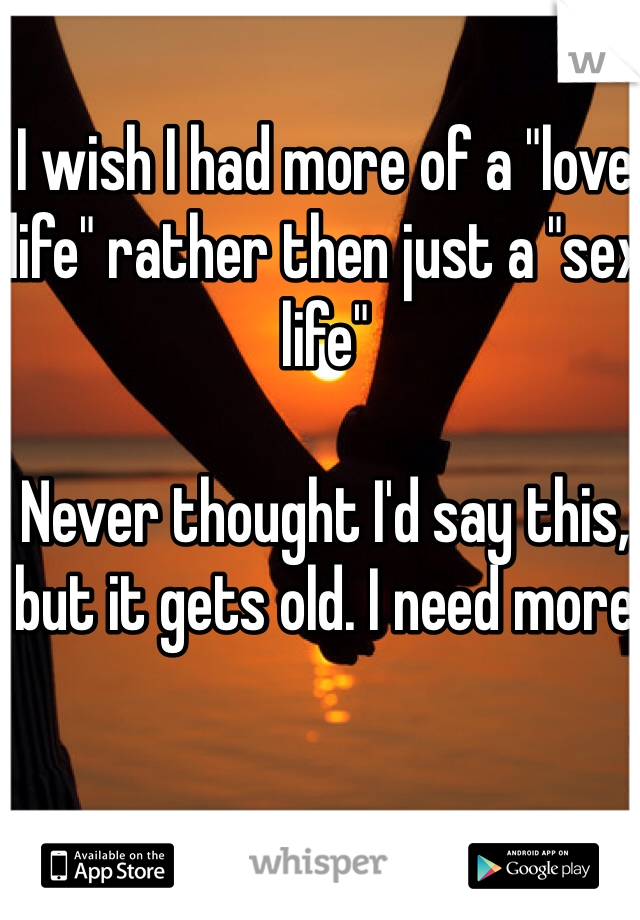 I wish I had more of a "love life" rather then just a "sex life" 

Never thought I'd say this, but it gets old. I need more