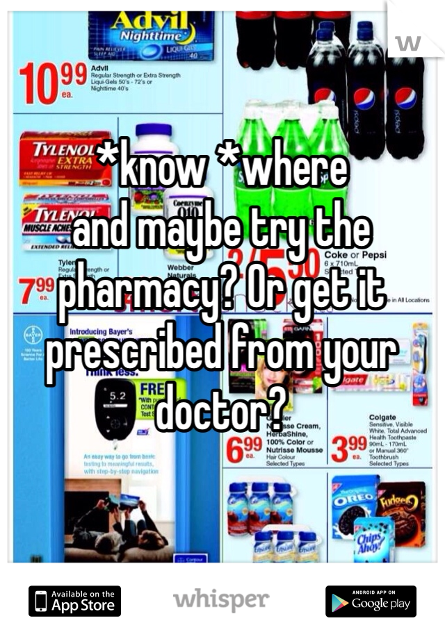 *know *where 
and maybe try the pharmacy? Or get it prescribed from your doctor?