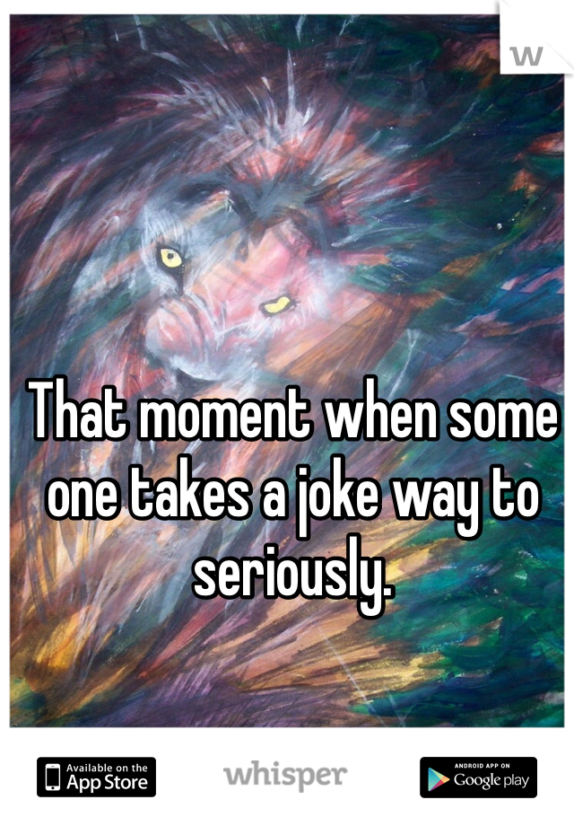 That moment when some one takes a joke way to seriously.