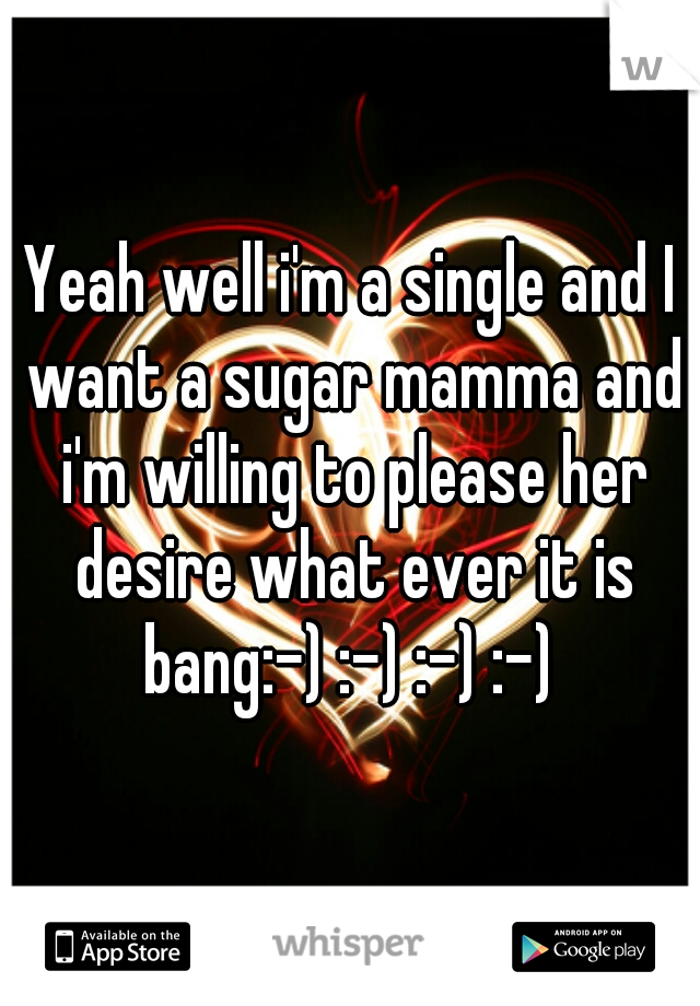 Yeah well i'm a single and I want a sugar mamma and i'm willing to please her desire what ever it is bang:-) :-) :-) :-) 
