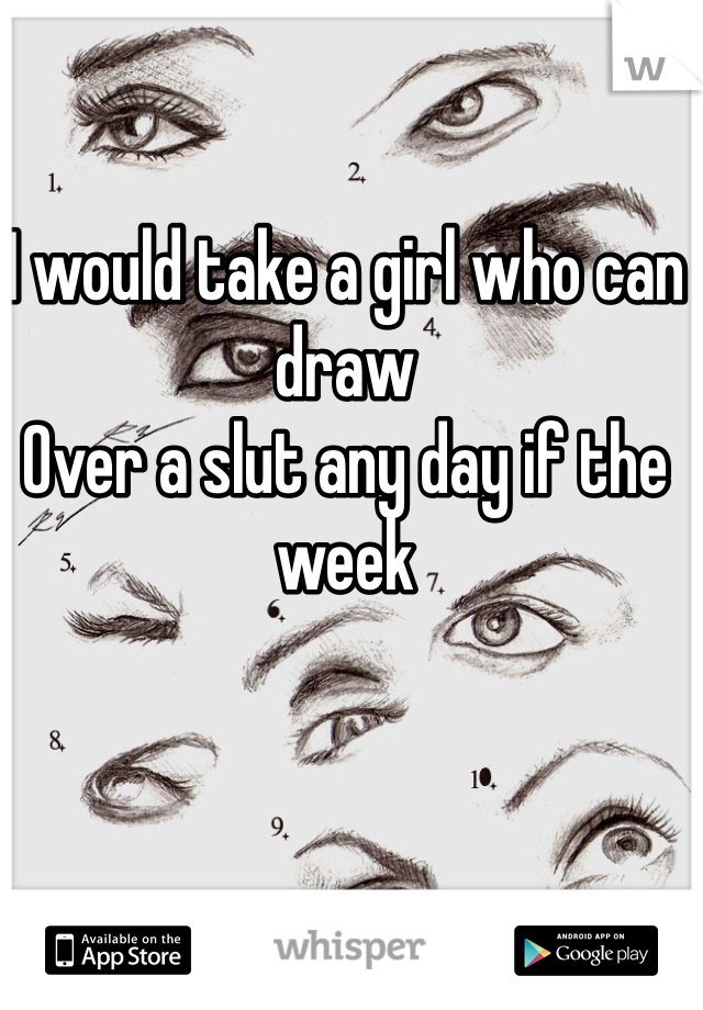I would take a girl who can draw
Over a slut any day if the week

