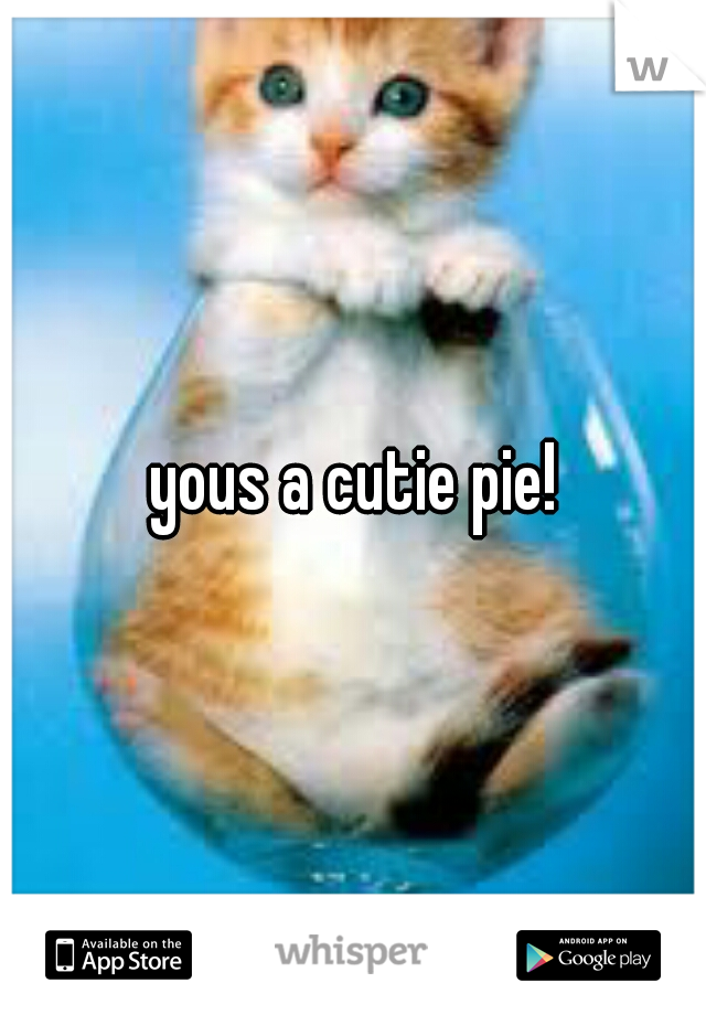  yous a cutie pie! 