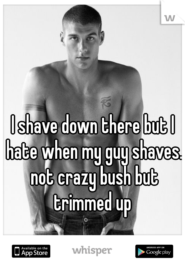 I shave down there but I hate when my guy shaves. not crazy bush but trimmed up 