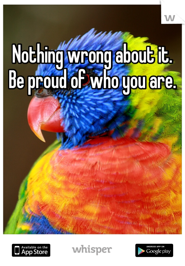 Nothing wrong about it. Be proud of who you are.