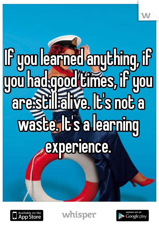 If you learned anything, if you had good times, if you are still alive. It's not a waste. It's a learning experience. 