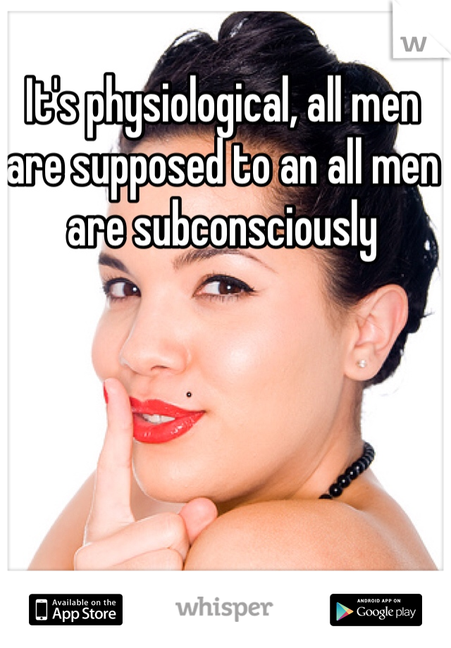 It's physiological, all men are supposed to an all men are subconsciously 
