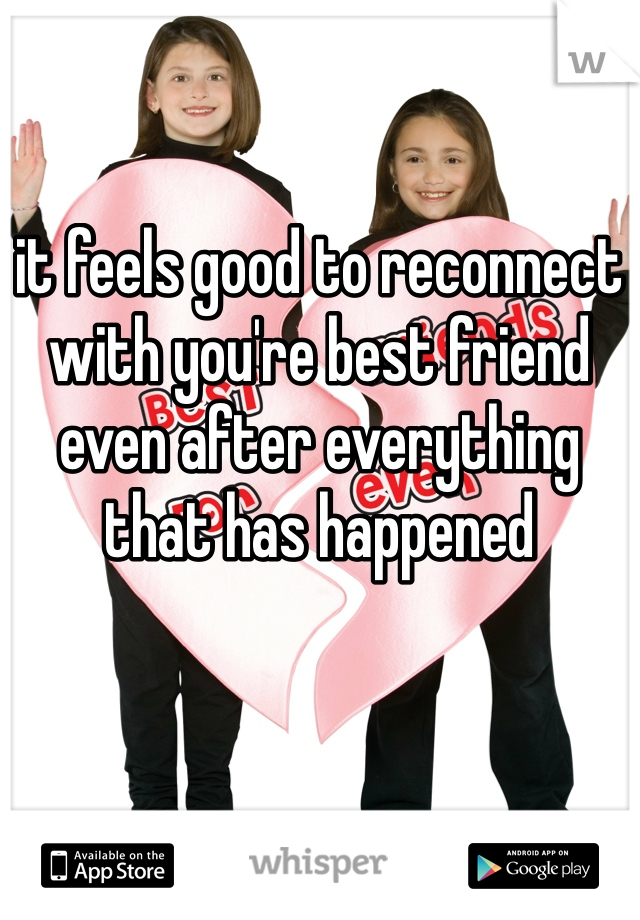 it feels good to reconnect with you're best friend even after everything that has happened 