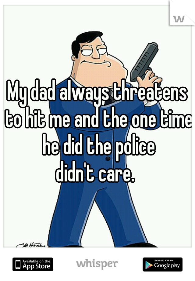 My dad always threatens to hit me and the one time he did the police
 didn't care.  