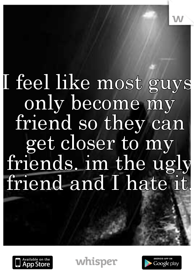 I feel like most guys only become my friend so they can get closer to my friends. im the ugly friend and I hate it.