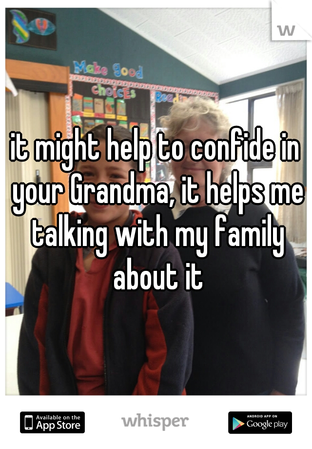 it might help to confide in your Grandma, it helps me talking with my family about it