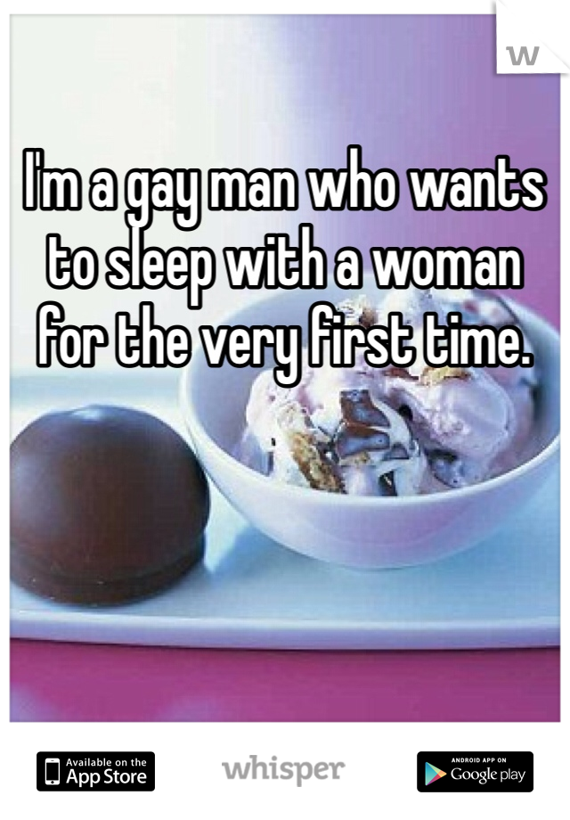 I'm a gay man who wants to sleep with a woman for the very first time. 