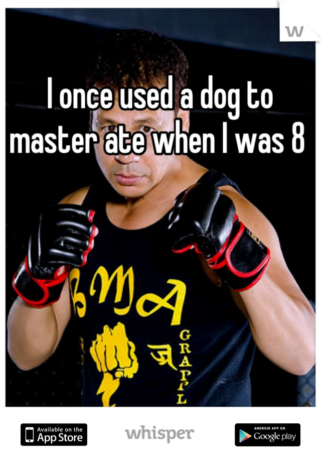 I once used a dog to master ate when I was 8 