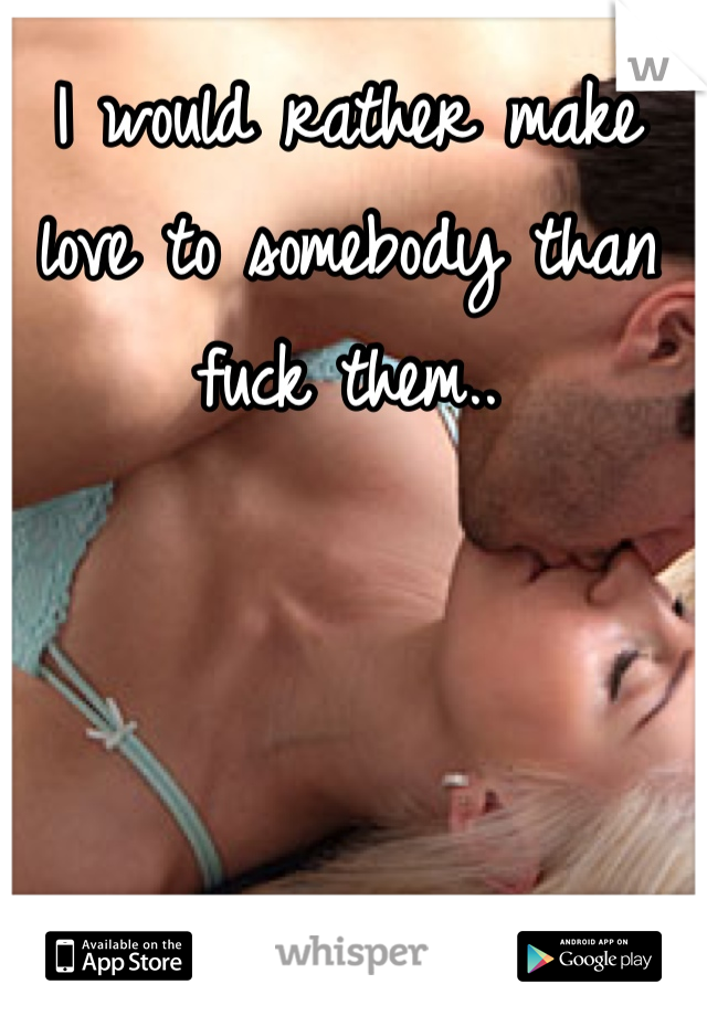 I would rather make love to somebody than fuck them..