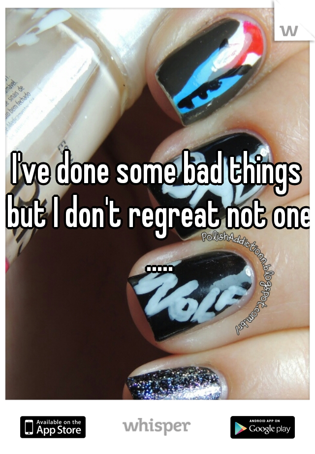 I've done some bad things but I don't regreat not one .....