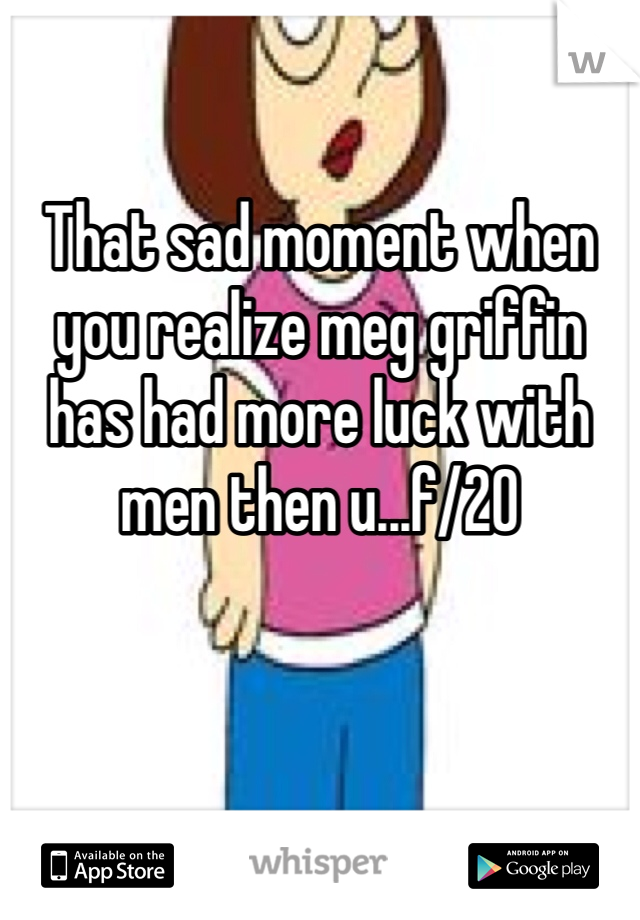 That sad moment when you realize meg griffin has had more luck with men then u...f/20