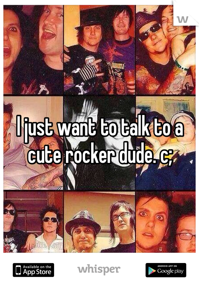 I just want to talk to a cute rocker dude. c;