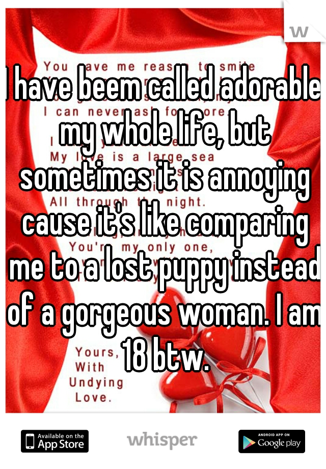 I have beem called adorable my whole life, but sometimes it is annoying cause it's like comparing me to a lost puppy instead of a gorgeous woman. I am 18 btw.