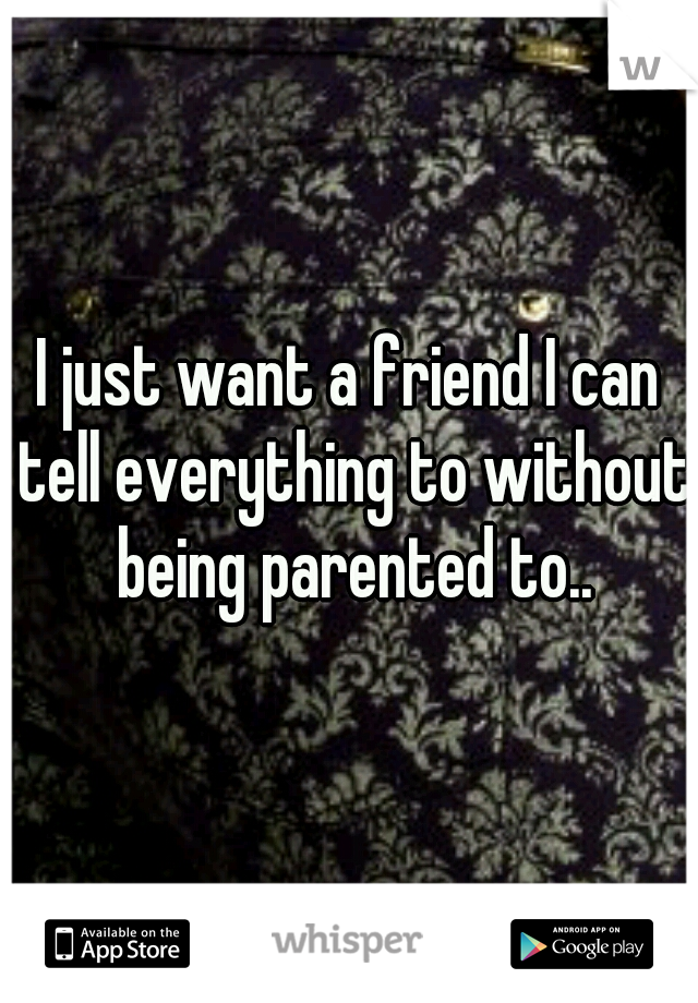 I just want a friend I can tell everything to without being parented to..