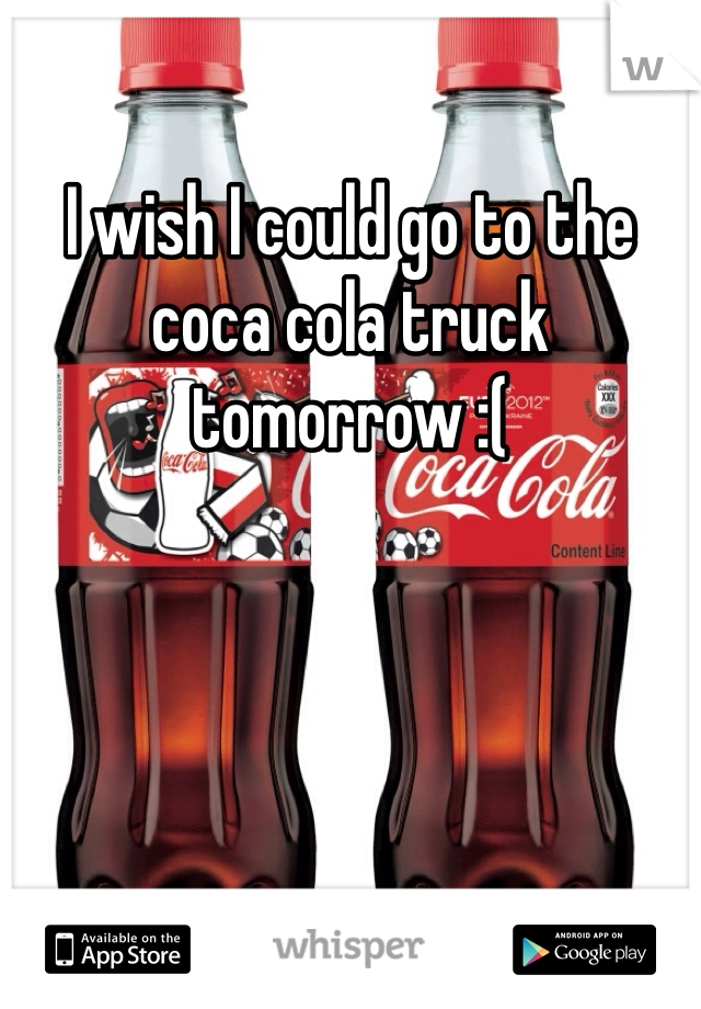 I wish I could go to the coca cola truck tomorrow :(