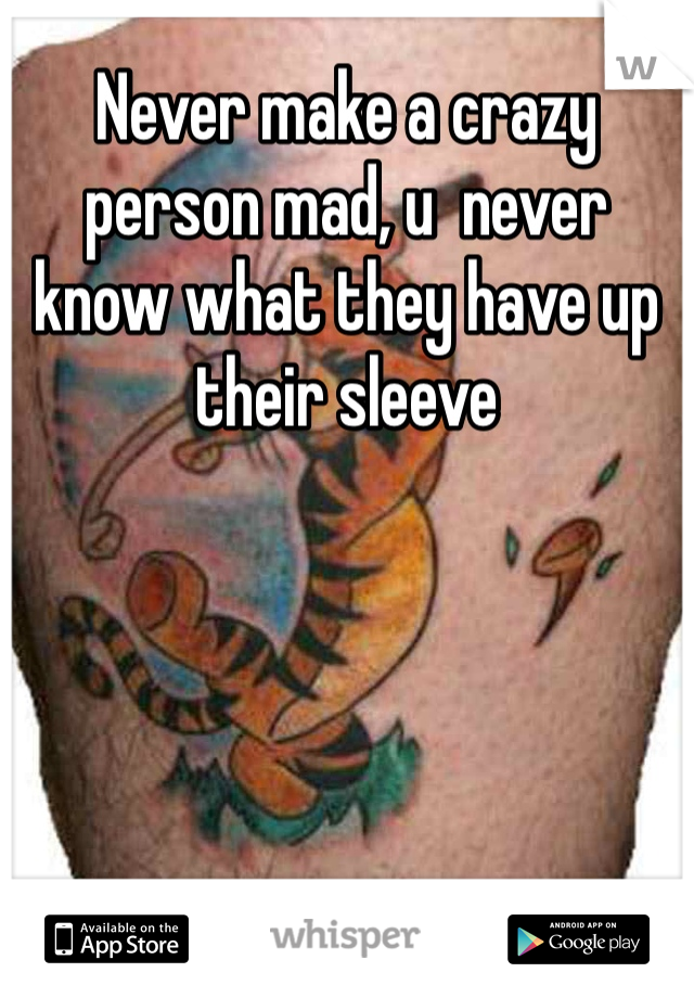 Never make a crazy person mad, u  never know what they have up their sleeve