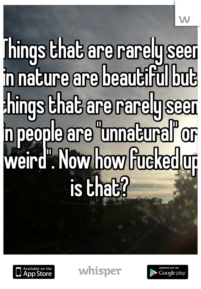 Things that are rarely seen in nature are beautiful but things that are rarely seen in people are "unnatural" or "weird". Now how fucked up is that?