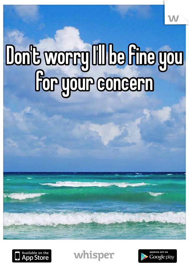 Don't worry I'll be fine you for your concern