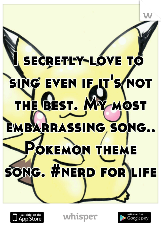 I secretly love to sing even if it's not the best. My most embarrassing song.. Pokemon theme song. #nerd for life.