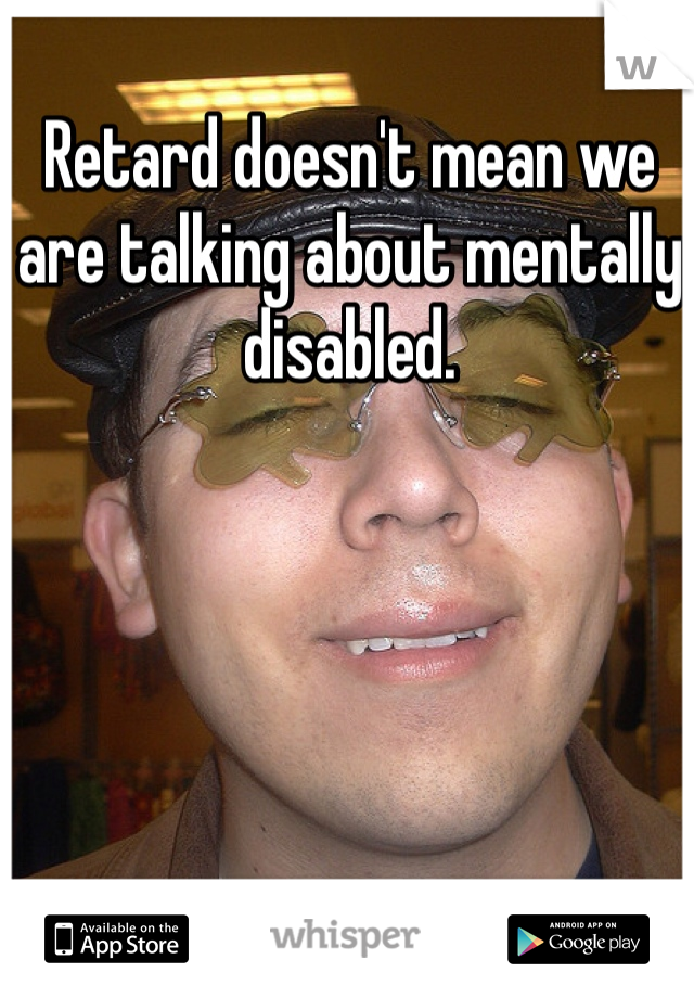 Retard doesn't mean we are talking about mentally disabled. 