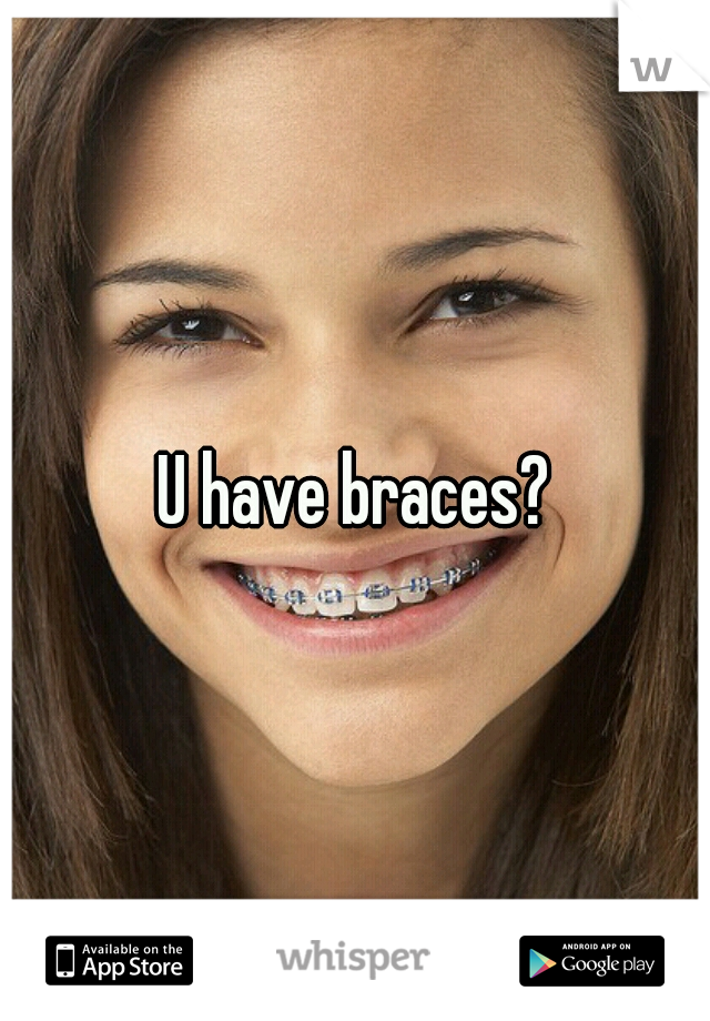 U have braces?