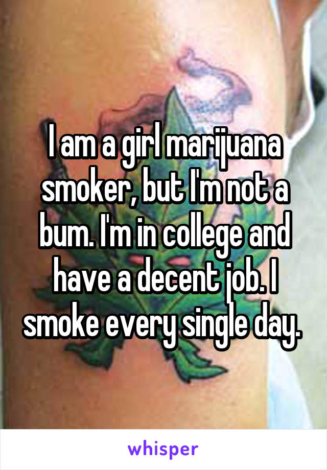 I am a girl marijuana smoker, but I'm not a bum. I'm in college and have a decent job. I smoke every single day. 