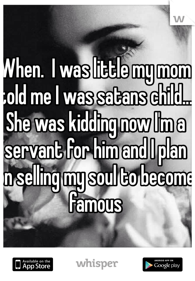 When.  I was little my mom told me I was satans child... She was kidding now I'm a servant for him and I plan on selling my soul to become famous 