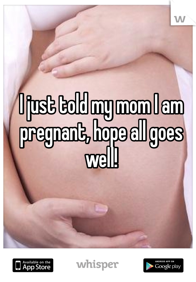 I just told my mom I am pregnant, hope all goes well! 