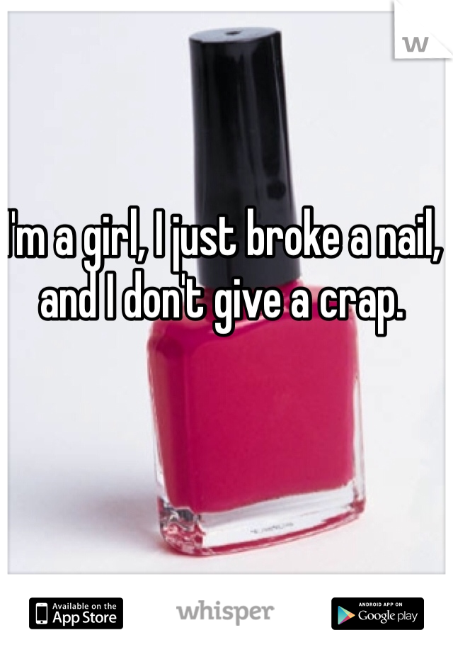 I'm a girl, I just broke a nail, and I don't give a crap.